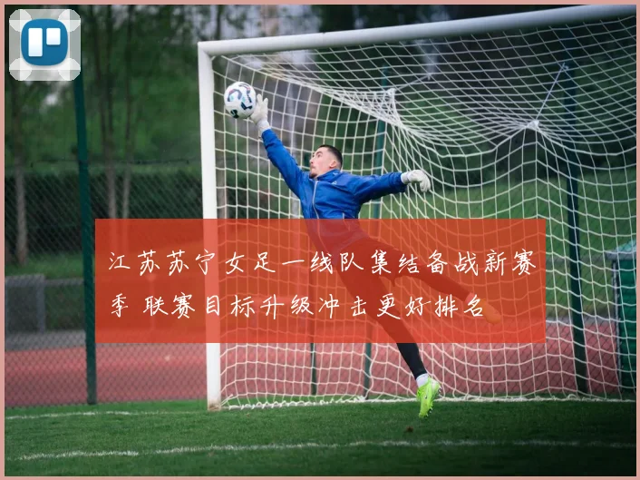 江苏苏宁女足一线队集结备战新赛季 联赛目标升级冲击更好排名