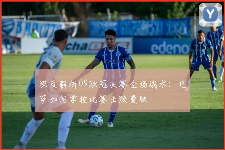 深度解析09欧冠决赛全场战术：巴萨如何掌控比赛击败曼联