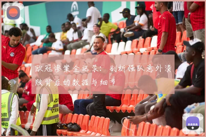 欧冠惨案全记录：剖析强队意外溃败背后的数据与细节