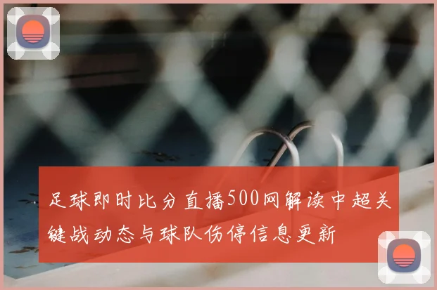 足球即时比分直播500网解读中超关键战动态与球队伤停信息更新