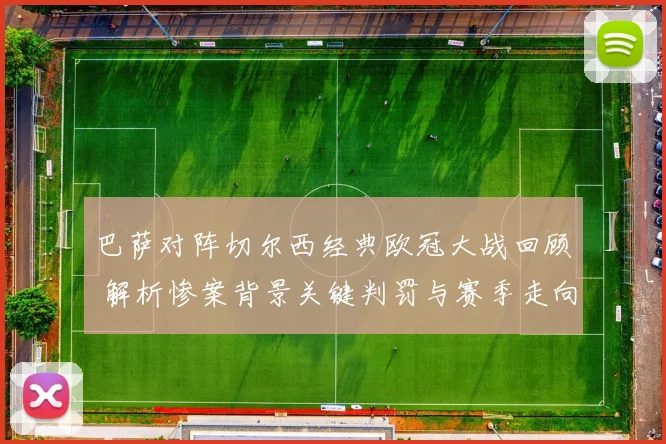 巴萨对阵切尔西经典欧冠大战回顾 解析惨案背景关键判罚与赛季走向