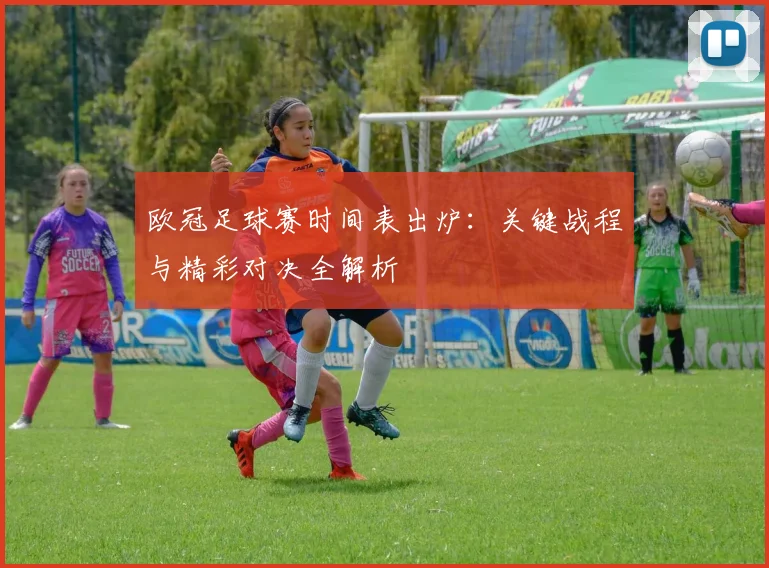 欧冠足球赛时间表出炉：关键战程与精彩对决全解析