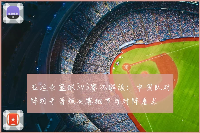 亚运会篮球3v3赛况解读：中国队对阵对手晋级决赛细节与对阵看点