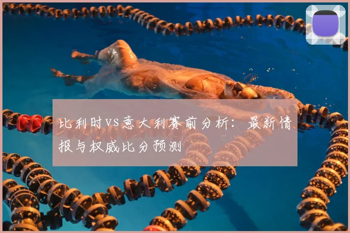 比利时vs意大利赛前分析：最新情报与权威比分预测