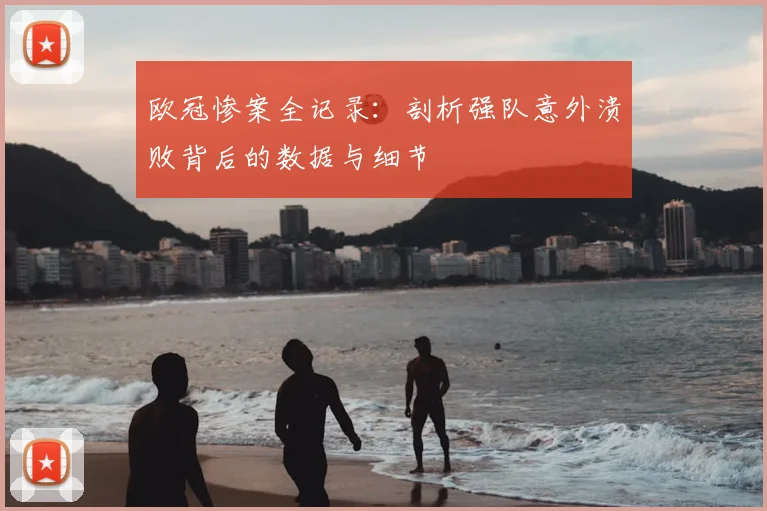 欧冠惨案全记录：剖析强队意外溃败背后的数据与细节