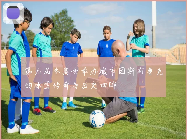 第九届冬奥会举办城市因斯布鲁克的冰雪传奇与历史回眸