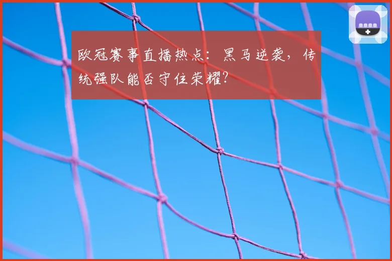 欧冠赛事直播热点：黑马逆袭，传统强队能否守住荣耀？