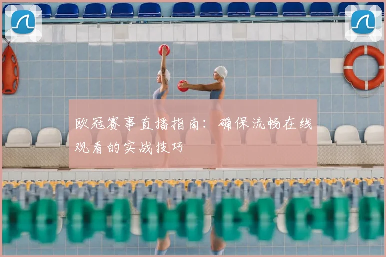 欧冠赛事直播指南：确保流畅在线观看的实战技巧
