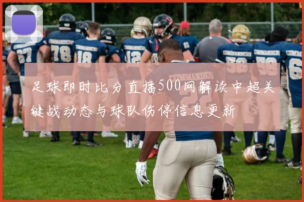 足球即时比分直播500网解读中超关键战动态与球队伤停信息更新