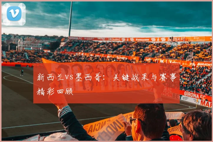 新西兰vs墨西哥:关键战果与赛事精彩回顾