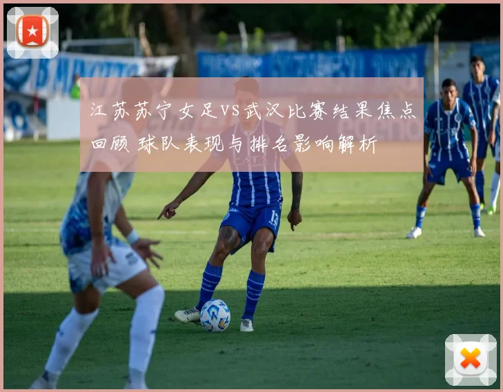 江苏苏宁女足vs武汉比赛结果焦点回顾 球队表现与排名影响解析