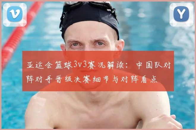 亚运会篮球3v3赛况解读：中国队对阵对手晋级决赛细节与对阵看点