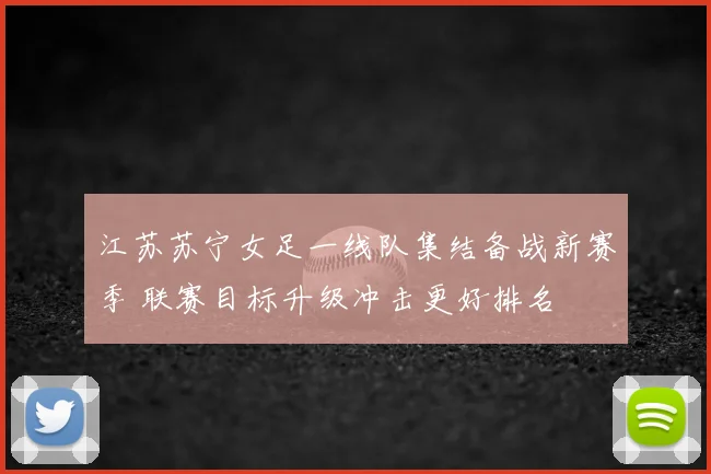 江苏苏宁女足一线队集结备战新赛季 联赛目标升级冲击更好排名