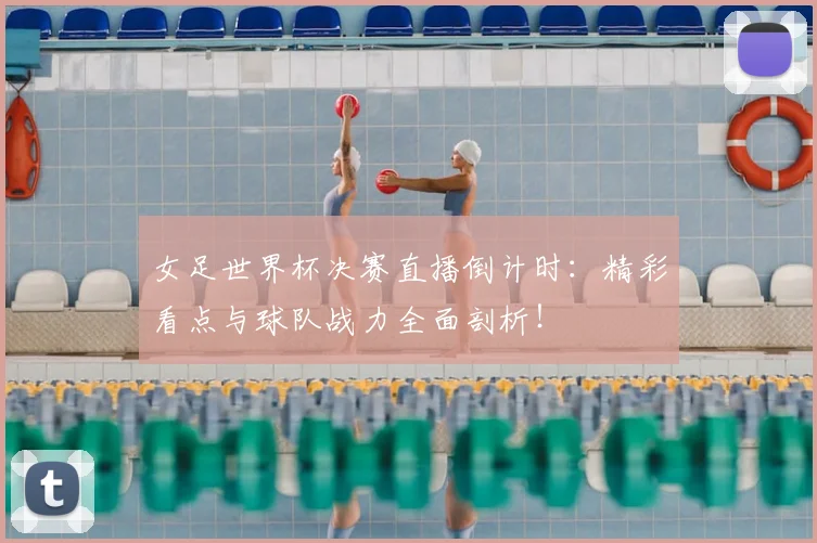女足世界杯决赛直播倒计时：精彩看点与球队战力全面剖析！